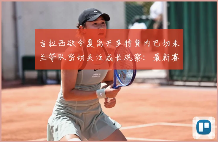 吉拉西欲今夏离开多特费内巴切米兰等队密切关注成长观察：最新赛事动态与深度分析