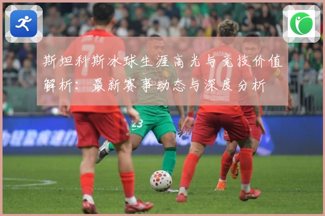 斯坦科斯冰球生涯高光与竞技价值解析：最新赛事动态与深度分析