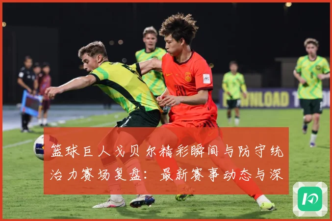 篮球巨人戈贝尔精彩瞬间与防守统治力赛场复盘：最新赛事动态与深度分析
