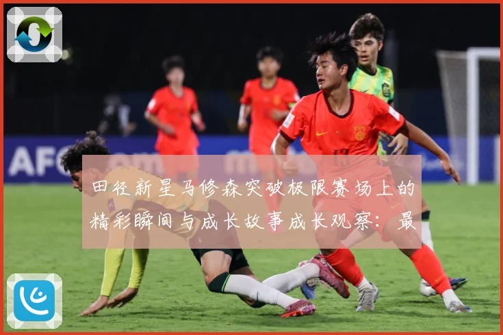 田径新星马修森突破极限赛场上的精彩瞬间与成长故事成长观察：最新赛事动态与深度分析