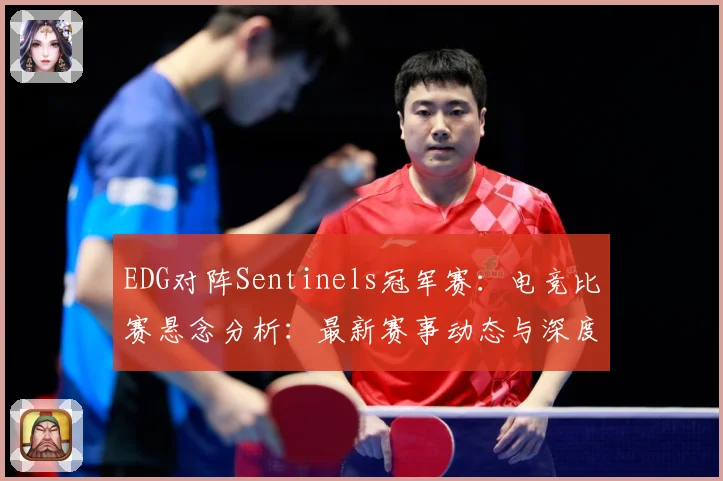 EDG对阵Sentinels冠军赛：电竞比赛悬念分析：最新赛事动态与深度分析