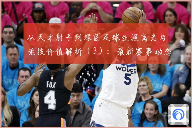从天才射手到绿茵足球生涯高光与竞技价值解析（3）：最新赛事动态与深度分析