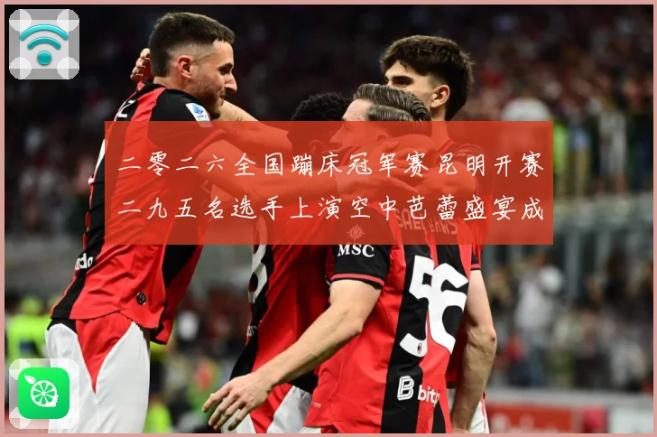 二零二六全国蹦床冠军赛昆明开赛二九五名选手上演空中芭蕾盛宴成长观察：最新赛事动态与深度分析