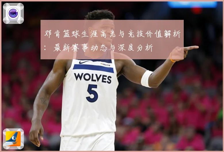 邓肯篮球生涯高光与竞技价值解析：最新赛事动态与深度分析