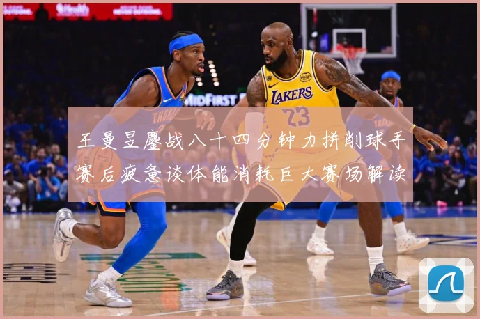 王曼昱鏖战八十四分钟力拼削球手赛后疲惫谈体能消耗巨大赛场解读：最新赛事动态与深度分析