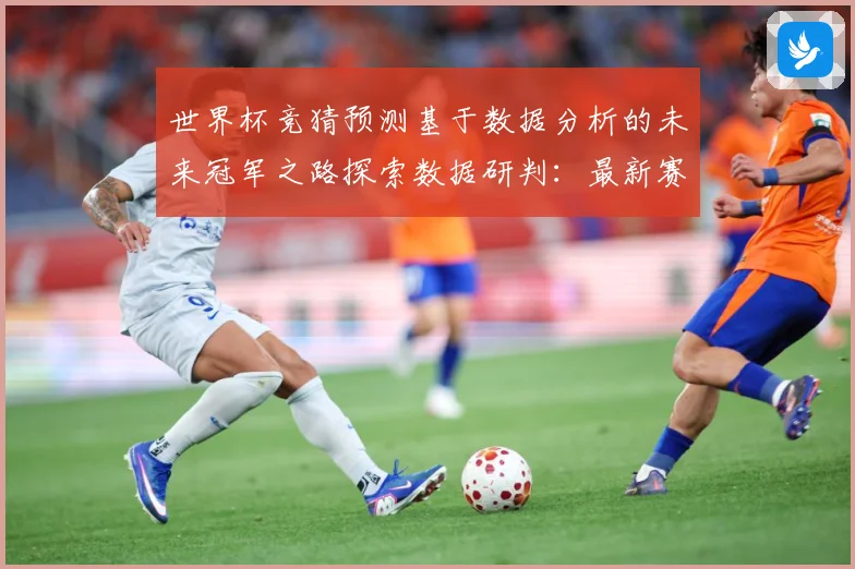 世界杯竞猜预测基于数据分析的未来冠军之路探索数据研判：最新赛事动态与深度分析