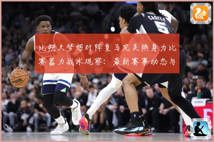 比朔夫梦想对阵皇马完美热身为比赛蓄力战术观察：最新赛事动态与深度分析