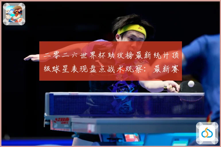 二零二六世界杯助攻榜最新统计顶级球星表现盘点战术观察：最新赛事动态与深度分析