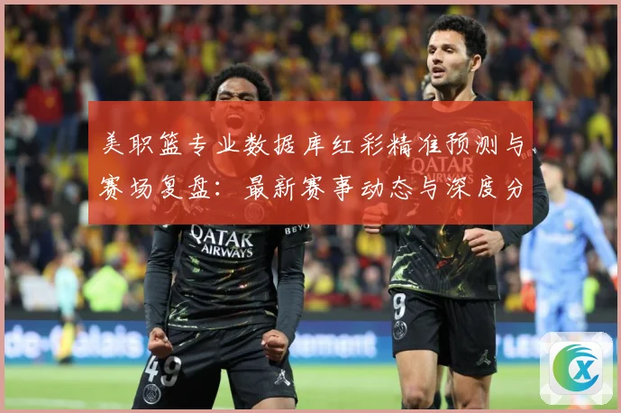美职篮专业数据库红彩精准预测与赛场复盘：最新赛事动态与深度分析