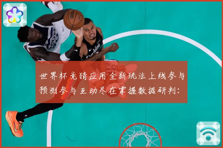 世界杯竞猜应用全新玩法上线参与预测参与互动尽在掌握数据研判：最新赛事动态与深度分析