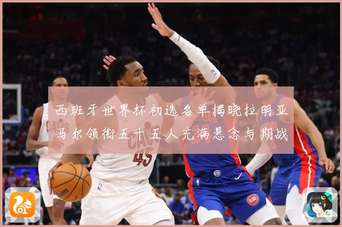 西班牙世界杯初选名单揭晓拉明亚马尔领衔五十五人充满悬念与期战术观察：最新赛事动态与深度分析