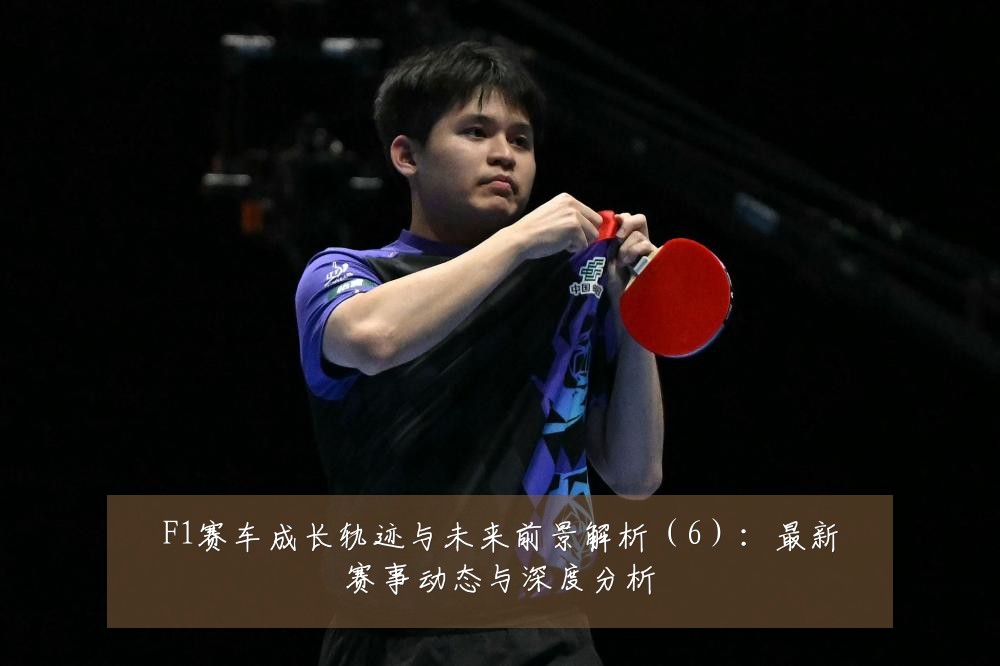F1赛车成长轨迹与未来前景解析（6）：最新赛事动态与深度分析
