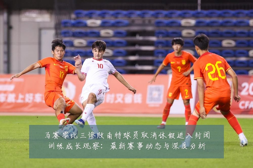 马赛零比三惨败南特球员取消休假进入封闭训练成长观察:最新赛事动态与深度分析