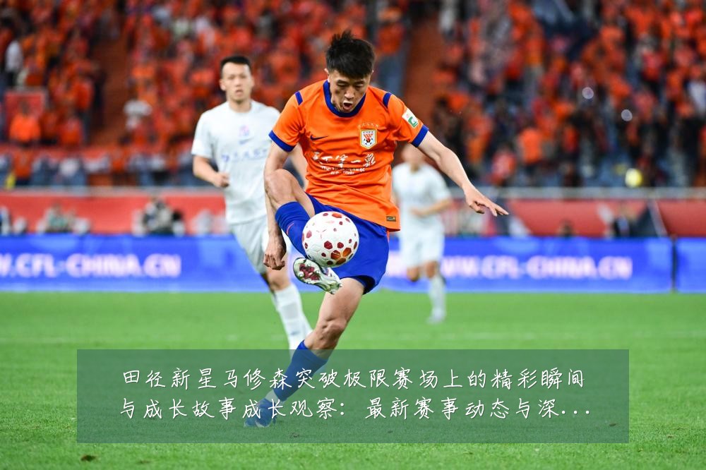 田径新星马修森突破极限赛场上的精彩瞬间与成长故事成长观察：最新赛事动态与深度分析