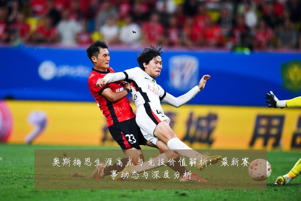 奥斯梅恩生涯高光与竞技价值解析：最新赛事动态与深度分析
