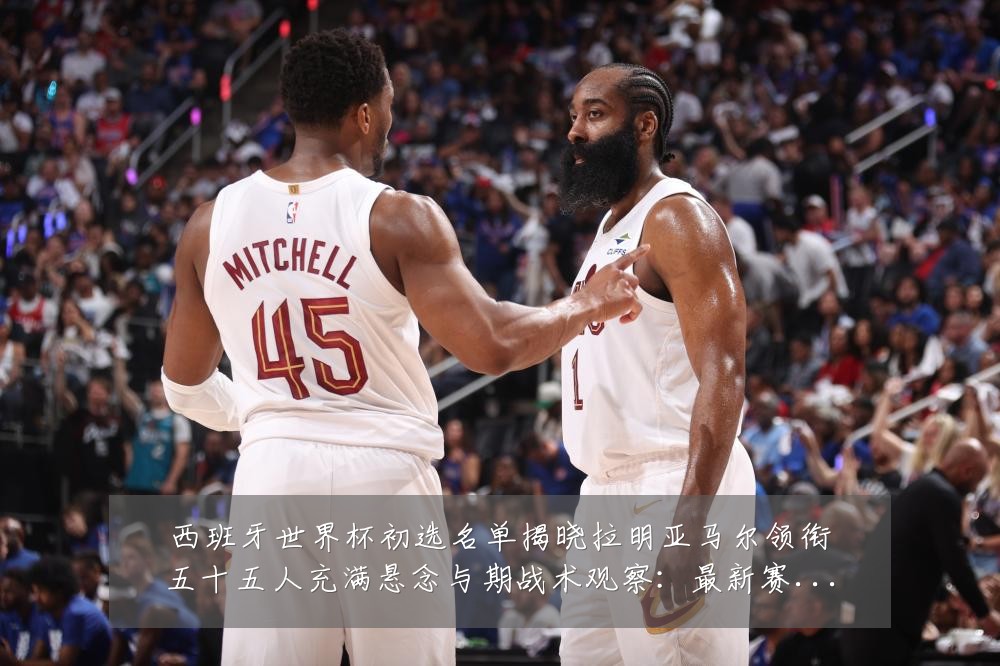 西班牙世界杯初选名单揭晓拉明亚马尔领衔五十五人充满悬念与期战术观察:最新赛事动态与深度分析
