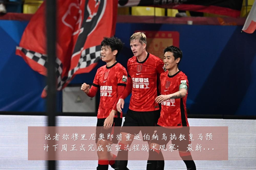 记者称穆里尼奥即将重返伯纳乌执教皇马预计下周正式完成官宣流程战术观察:最新赛事动态与深度分析