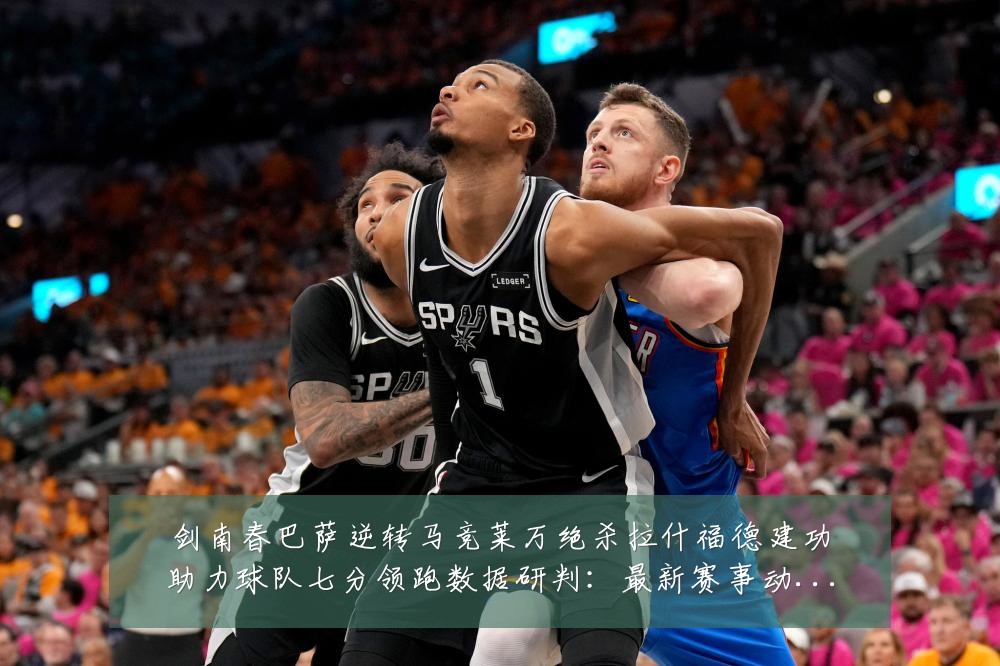 剑南春巴萨逆转马竞莱万绝杀拉什福德建功助力球队七分领跑数据研判：最新赛事动态与深度分析