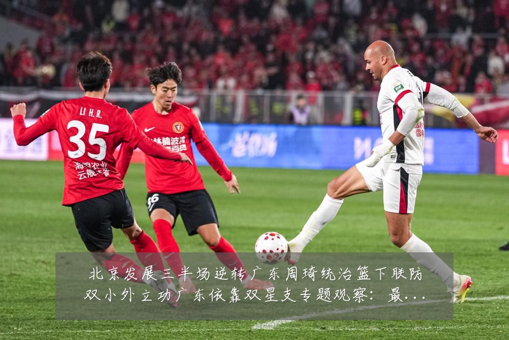 北京发展三半场逆转广东周琦统治篮下联防双小外立功广东依靠双星支专题观察：最新赛事动态与深度分析