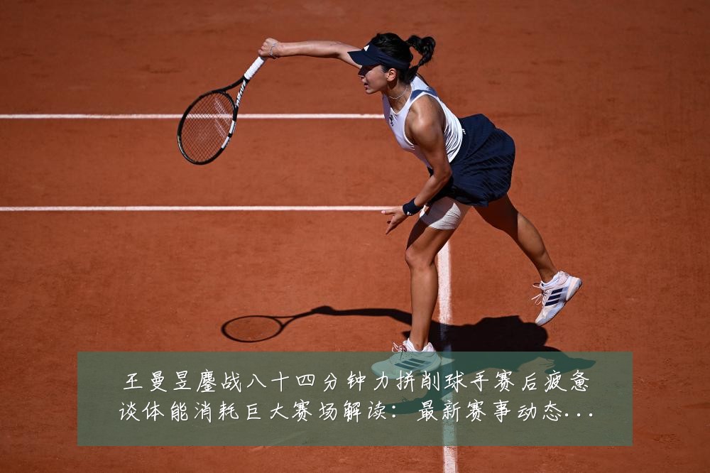 王曼昱鏖战八十四分钟力拼削球手赛后疲惫谈体能消耗巨大赛场解读:最新赛事动态与深度分析