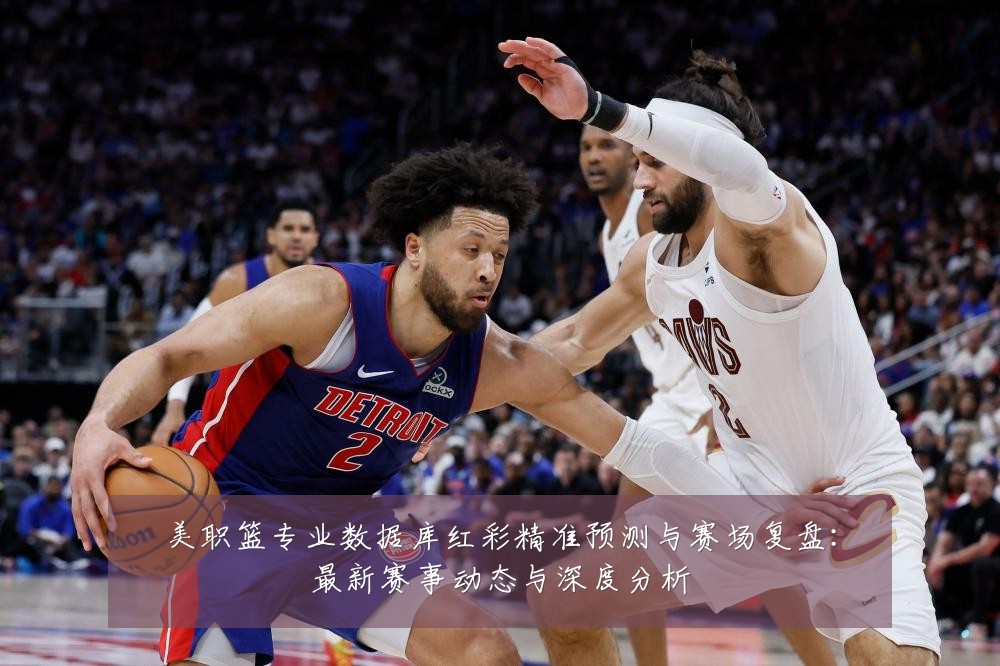 美职篮专业数据库红彩精准预测与赛场复盘:最新赛事动态与深度分析