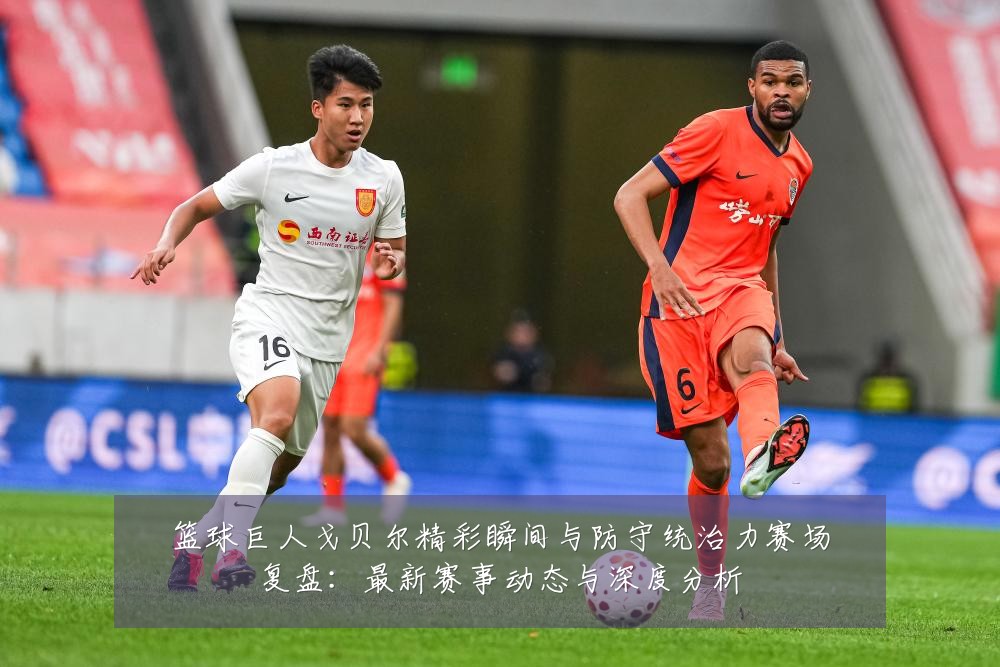 篮球巨人戈贝尔精彩瞬间与防守统治力赛场复盘：最新赛事动态与深度分析