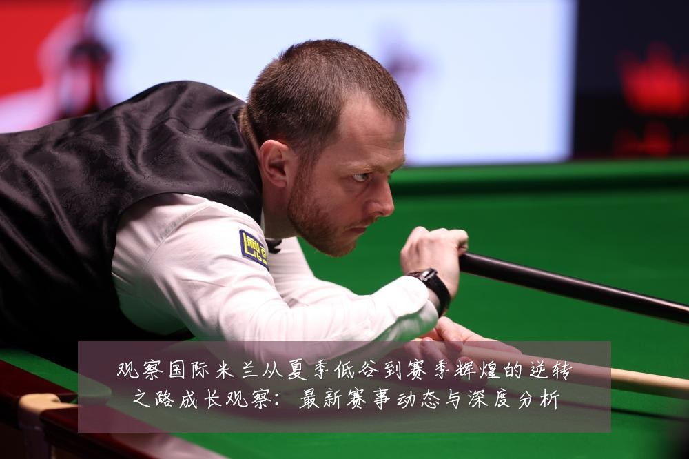 观察国际米兰从夏季低谷到赛季辉煌的逆转之路成长观察：最新赛事动态与深度分析