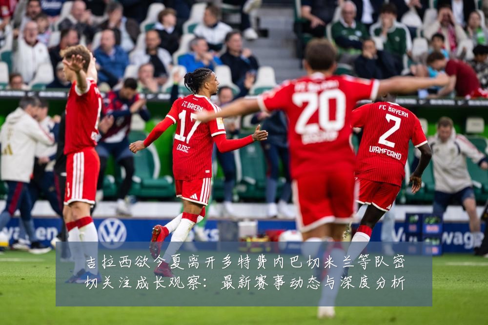 吉拉西欲今夏离开多特费内巴切米兰等队密切关注成长观察：最新赛事动态与深度分析