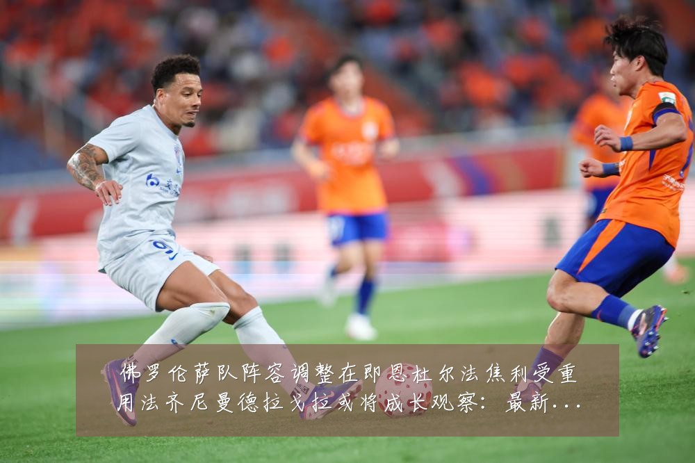 佛罗伦萨队阵容调整在即恩杜尔法焦利受重用法齐尼曼德拉戈拉或将成长观察:最新赛事动态与深度分析