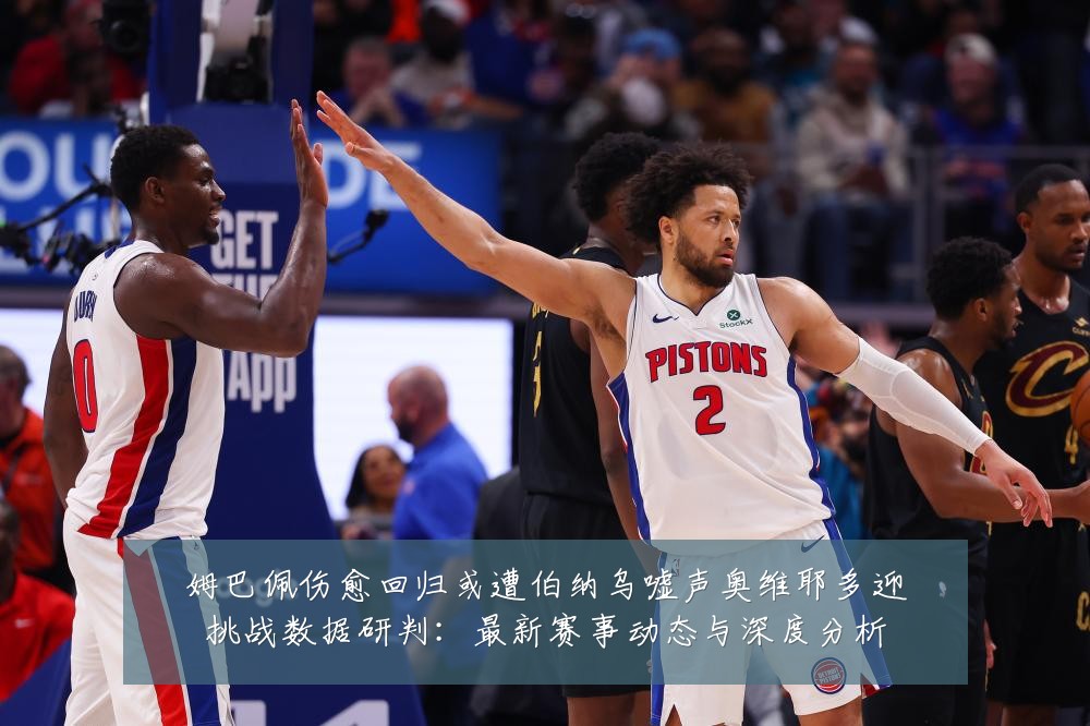 姆巴佩伤愈回归或遭伯纳乌嘘声奥维耶多迎挑战数据研判:最新赛事动态与深度分析