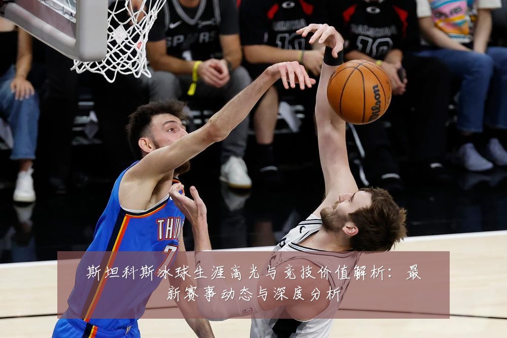 斯坦科斯冰球生涯高光与竞技价值解析：最新赛事动态与深度分析