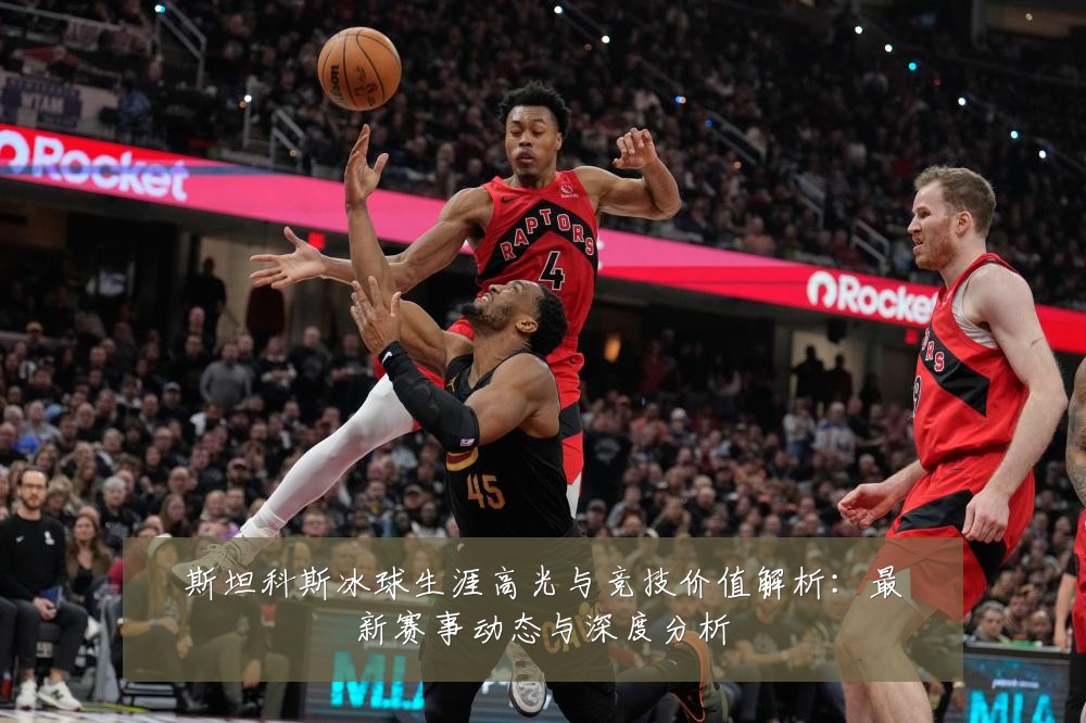斯坦科斯冰球生涯高光与竞技价值解析：最新赛事动态与深度分析